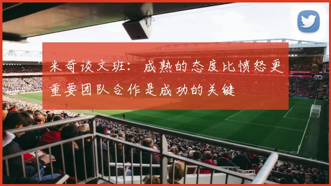 米奇谈文班：成熟的态度比愤怒更重要团队合作是成功的关键
