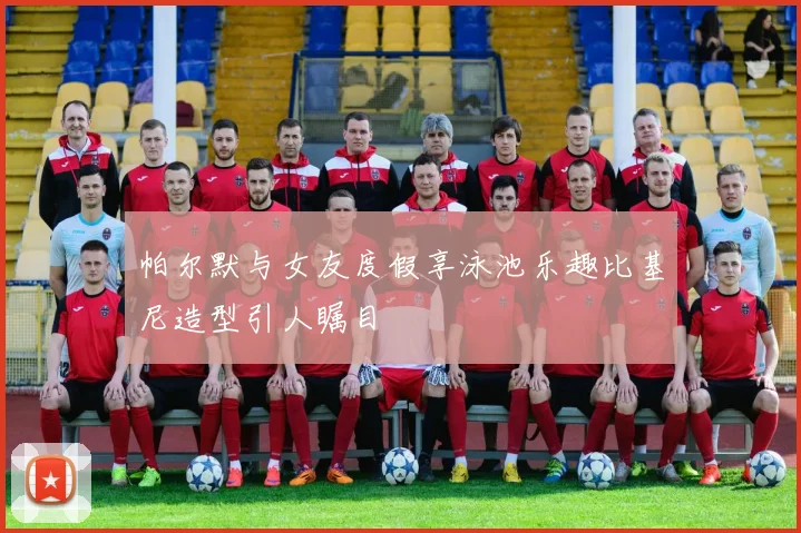 帕尔默与女友度假享泳池乐趣比基尼造型引人瞩目