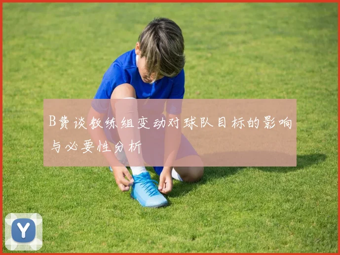 B费谈教练组变动对球队目标的影响与必要性分析