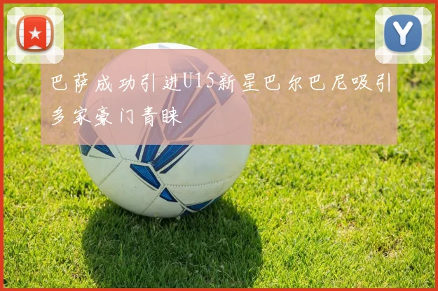 巴萨成功引进U15新星巴尔巴尼吸引多家豪门青睐