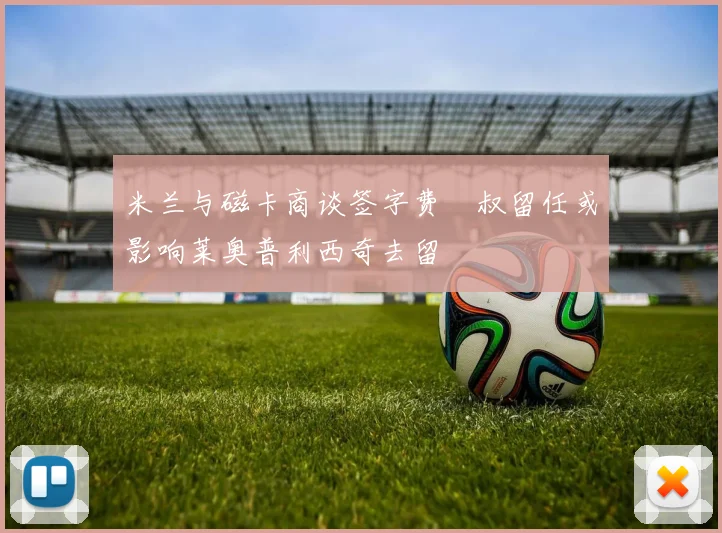米兰与磁卡商谈签字费囧叔留任或影响莱奥普利西奇去留