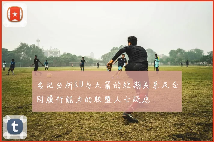 名记分析KD与火箭的短期关系及合同履行能力的联盟人士疑虑