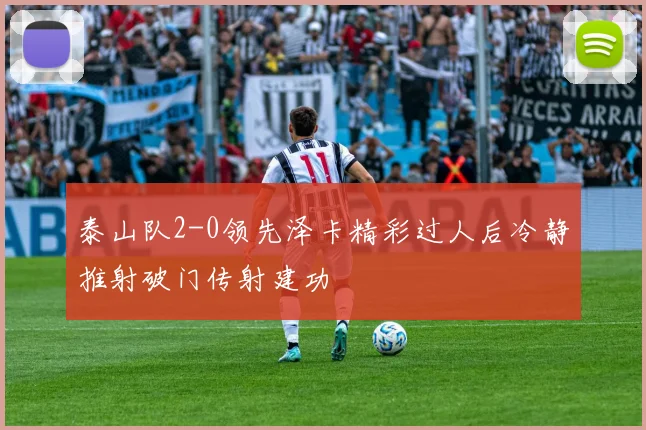 泰山队2-0领先泽卡精彩过人后冷静推射破门传射建功