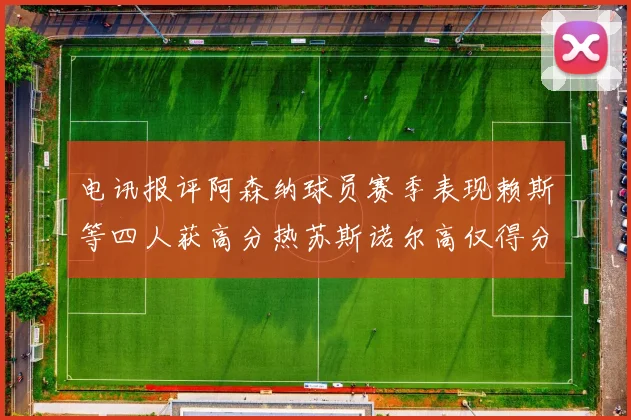电讯报评阿森纳球员赛季表现赖斯等四人获高分热苏斯诺尔高仅得分