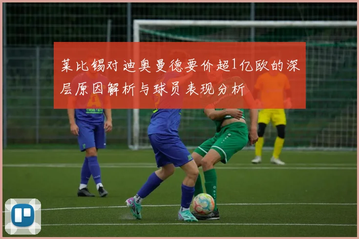 莱比锡对迪奥曼德要价超1亿欧的深层原因解析与球员表现分析