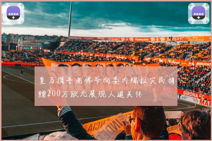 皇马携手老佛爷向委内瑞拉灾民捐赠200万欧元展现人道关怀