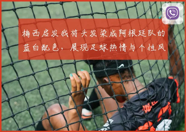 梅西启发我将头发染成阿根廷队的蓝白配色，展现足球热情与个性风采