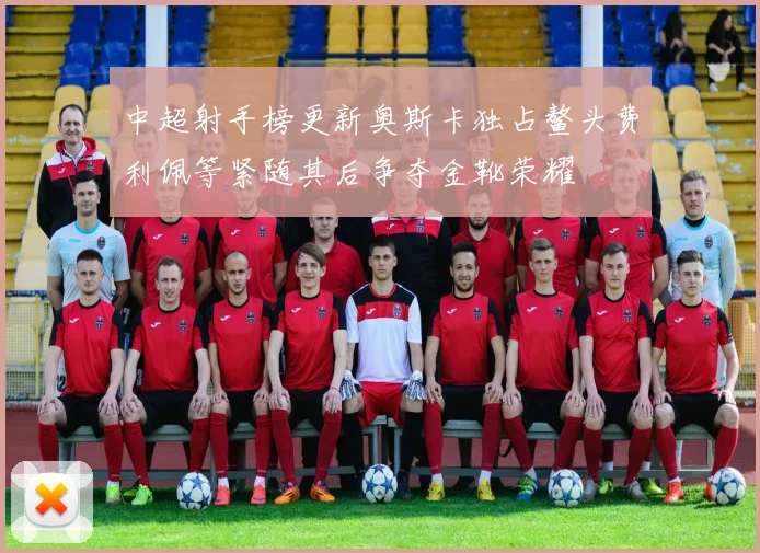 中超射手榜更新奥斯卡独占鳌头费利佩等紧随其后争夺金靴荣耀