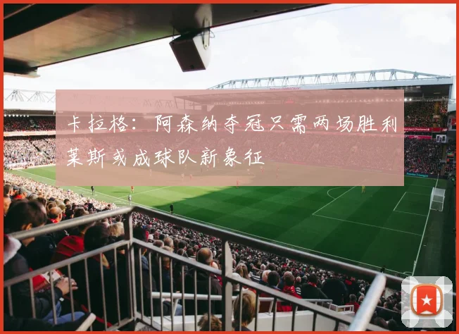卡拉格：阿森纳夺冠只需两场胜利莱斯或成球队新象征