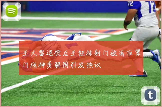 王大雷退役后王钰栋射门被高准翼门线神勇解围引发热议