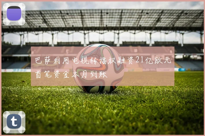 巴萨利用电视转播权融资21亿欧元首笔资金本月到账