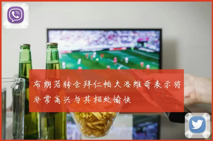 布朗若转会拜仁帕夫洛维奇表示将非常高兴与其相处愉快