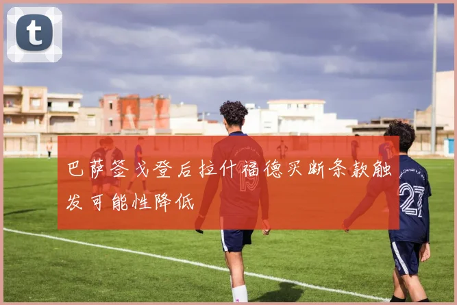 巴萨签戈登后拉什福德买断条款触发可能性降低