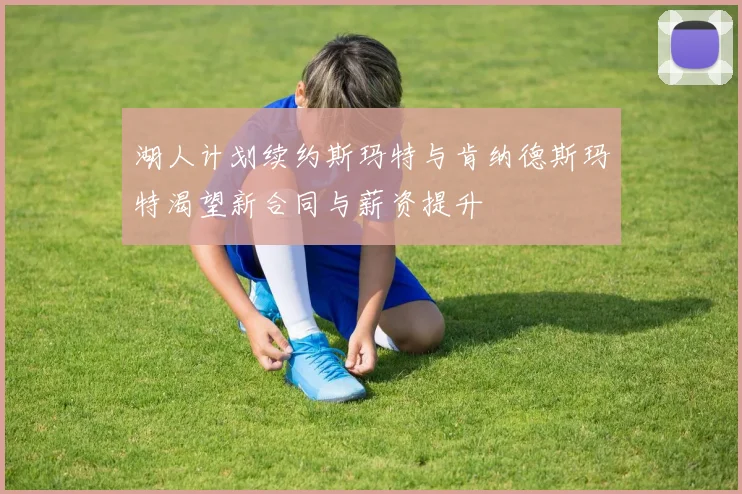 湖人计划续约斯玛特与肯纳德斯玛特渴望新合同与薪资提升