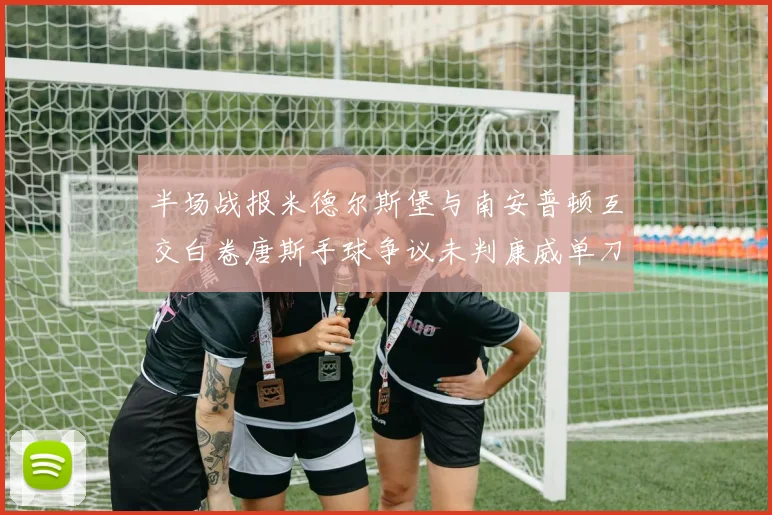 半场战报米德尔斯堡与南安普顿互交白卷唐斯手球争议未判康威单刀击中立柱