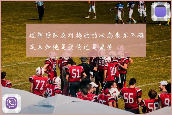 迈阿密队友对梅西的状态表示不确定未知他是受伤还是疲劳