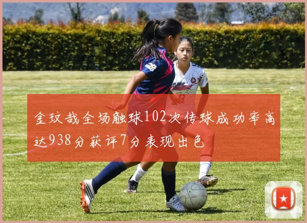 金玟哉全场触球102次传球成功率高达938分获评7分表现出色