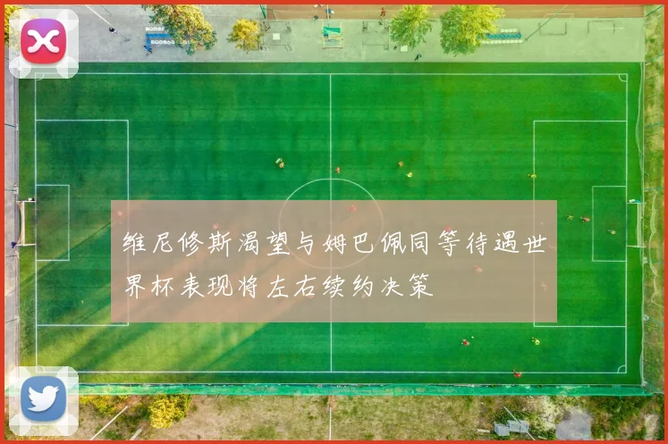 维尼修斯渴望与姆巴佩同等待遇世界杯表现将左右续约决策