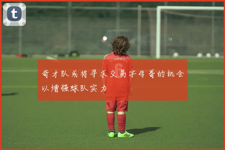 奇才队或将寻求交易字母哥的机会以增强球队实力