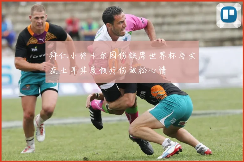 拜仁小将卡尔因伤缺席世界杯与女友土耳其度假疗伤放松心情