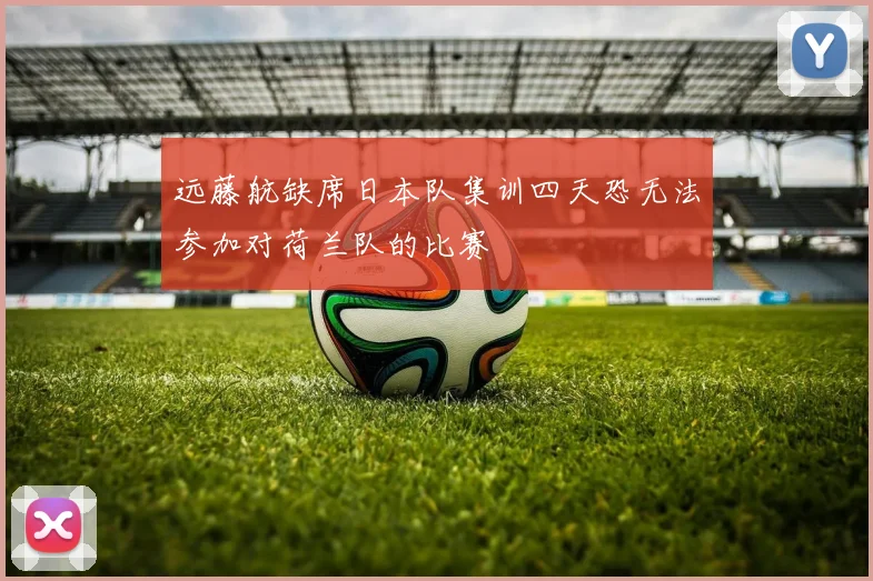 远藤航缺席日本队集训四天恐无法参加对荷兰队的比赛