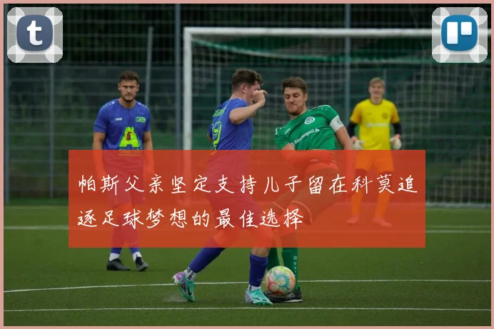 帕斯父亲坚定支持儿子留在科莫追逐足球梦想的最佳选择