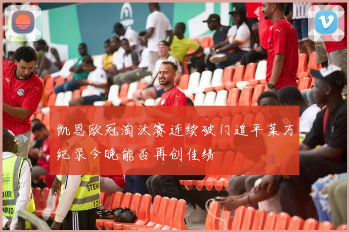凯恩欧冠淘汰赛连续破门追平莱万纪录今晚能否再创佳绩