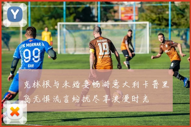 克林根与未婚妻畅游意大利卡普里岛无惧流言纷扰尽享浪漫时光
