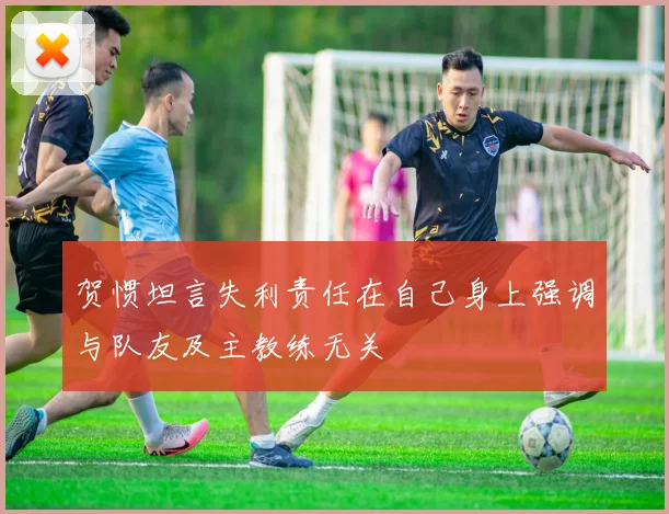 贺惯坦言失利责任在自己身上强调与队友及主教练无关
