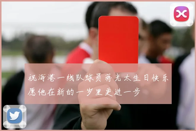 祝海港一线队球员蒋光太生日快乐愿他在新的一岁里更进一步