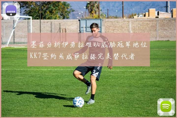 墨菲分析伊劳拉难以威胁冠军地位KK7签约或成萨拉赫完美替代者