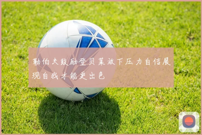 勒伯夫鼓励登贝莱放下压力自信展现自我才能更出色