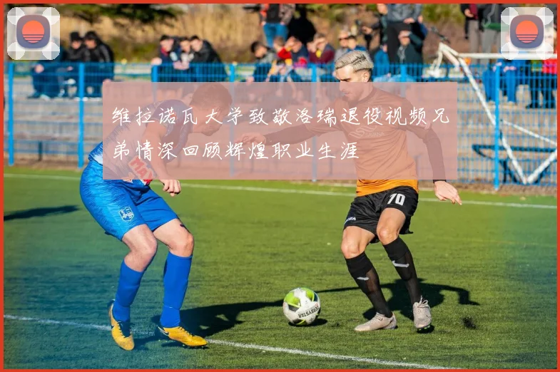 维拉诺瓦大学致敬洛瑞退役视频兄弟情深回顾辉煌职业生涯