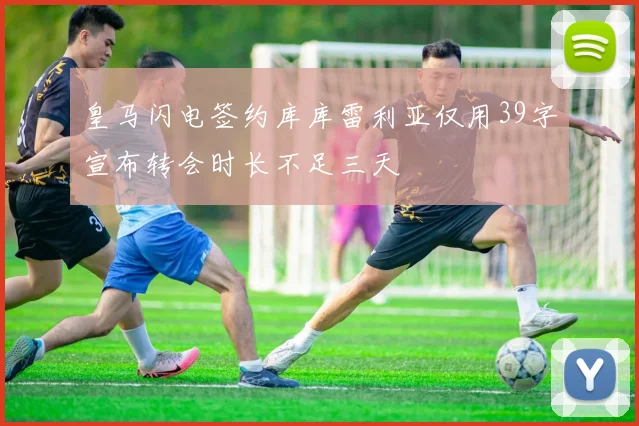 皇马闪电签约库库雷利亚仅用39字宣布转会时长不足三天