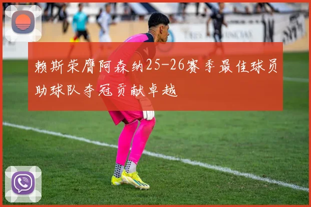 赖斯荣膺阿森纳25-26赛季最佳球员助球队夺冠贡献卓越
