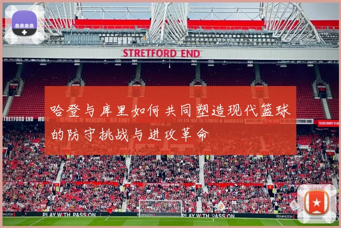 哈登与库里如何共同塑造现代篮球的防守挑战与进攻革命